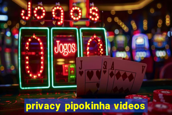 privacy pipokinha videos